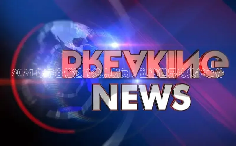 EON4官网美团2024 年不容错过的热点新闻：塑造世界的关键事件