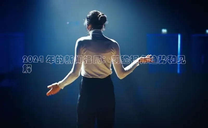 意昂4代理百度翻译App2024 年的新闻格局：前瞻视角趋势和见
解