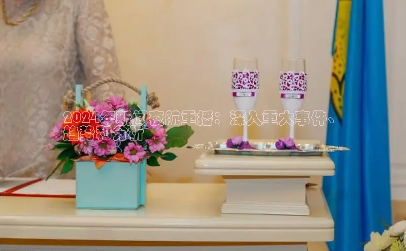 意昂体育4路畅科技2024年新闻夜航重播：深入重大事件、
趋势和分析