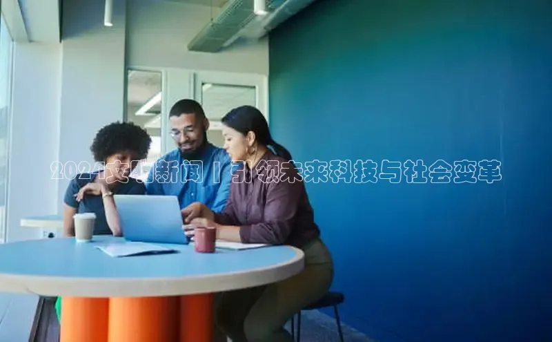 意昂4官网每日互动2024文明新闻 | 引领未来科技与社会变革