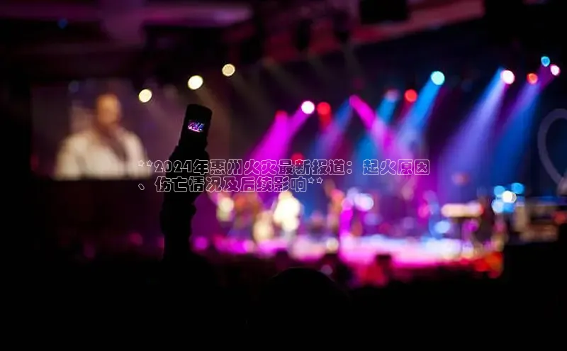 意昂4招商汉得信息**2024年惠州火灾最新报道：起火原因
、伤亡情况及后续影响**