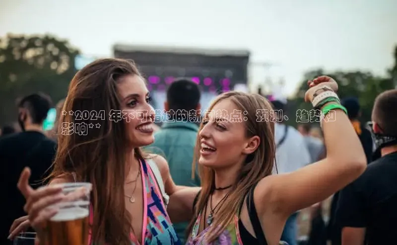 意昂体育4招商顺丰**2024 年不可错过的新闻热点：预测、趋势和
影响**