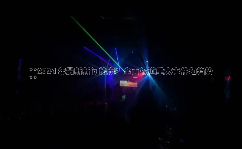 意昂体育4招商顺丰**2024 年最新新闻热点：全面报道重大事件和趋势
**