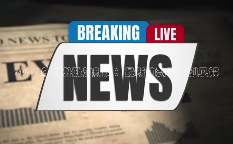 EON4文心一言2024 年国外政治新闻：最新动态和深刻见解
