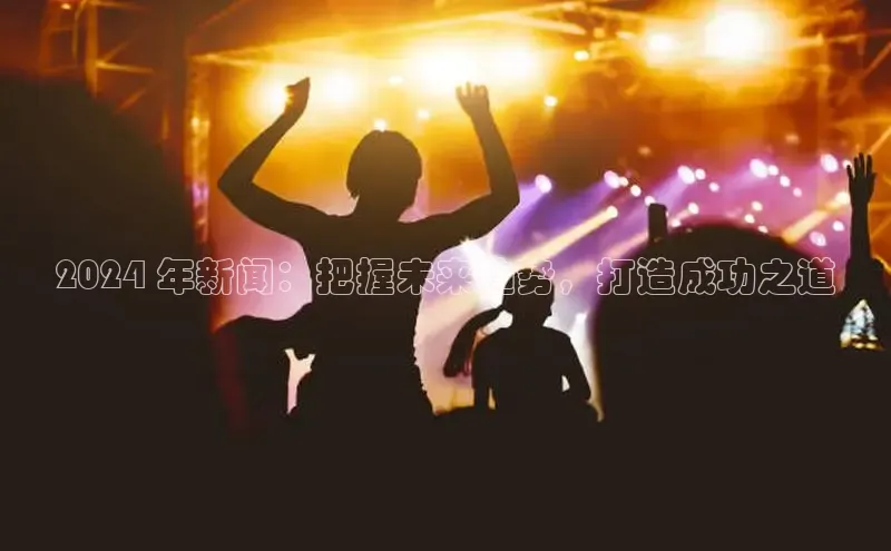 意昂体育4招商字节跳动2024 年新闻：把握未来趋势，打造成功之道