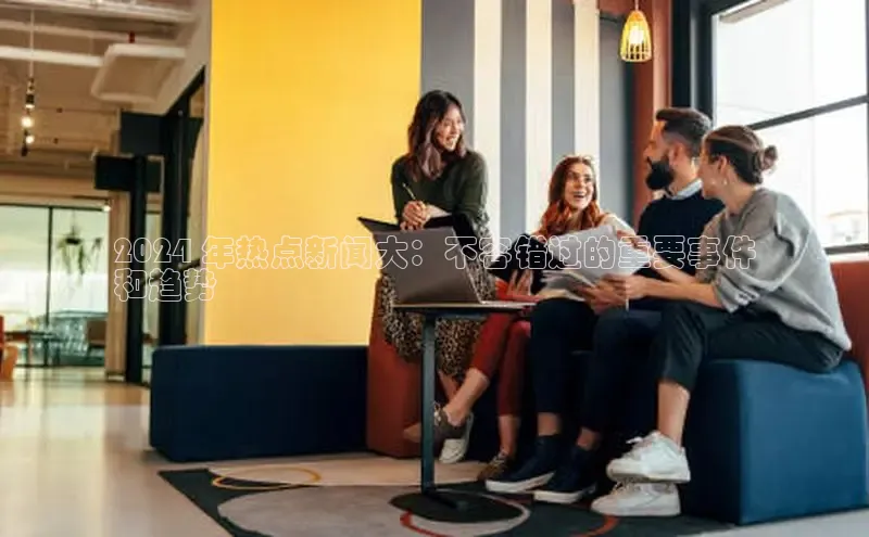 EON4登录百度社团赞助平台2024 年热点新闻大：不容错过的重要事件
和趋势