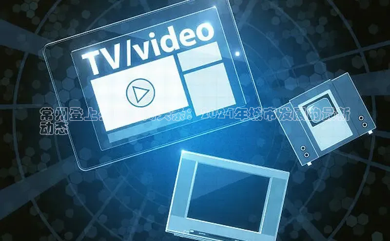 意昂4代理普信公司常州登上央视新闻头条：2024年城市发展的最新
动态