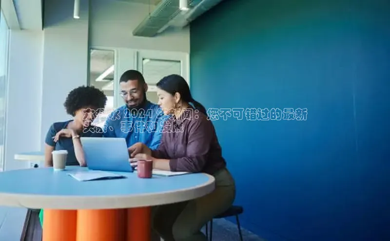 意昂体育4百度手机助手六盘水 2024 年新闻：您不可错过的最新
头条、事件和发展