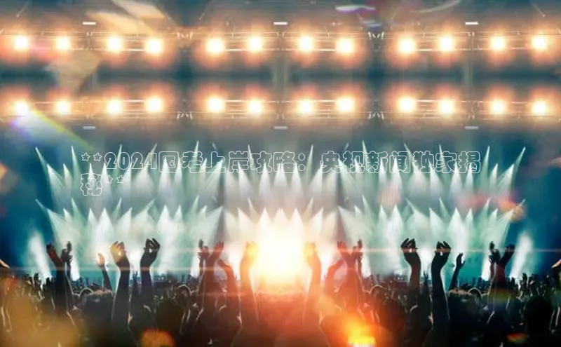 意昂4网易**2024国考上岸攻略：央视新闻独家揭
秘**