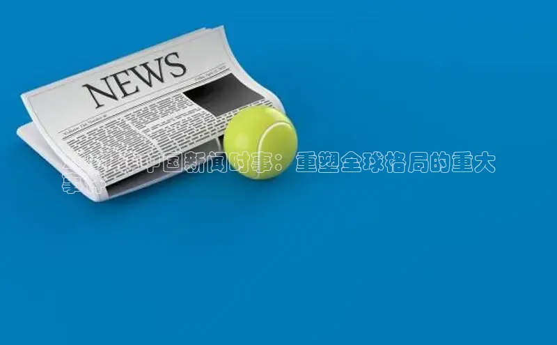 意昂4登录如流2024 年中国新闻时事：重塑全球格局的重大
事件