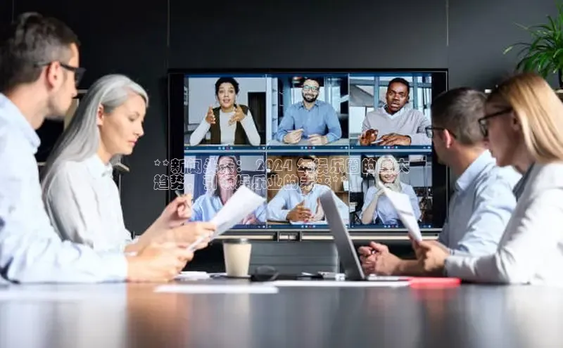 EON4代理百度手机卫士**新闻头条： 2024 年娱乐圈的重大
趋势，引领娱乐业的未来**