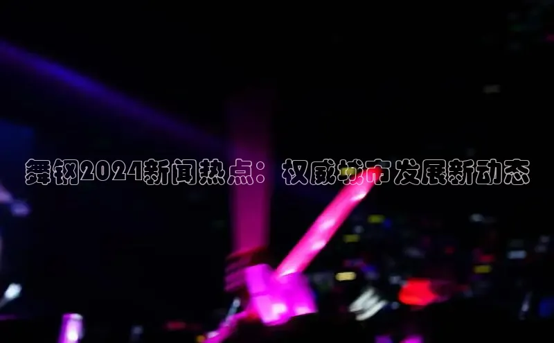 意昂体育4登录百度技术学院舞钢2024新闻热点：权威城市发展新动态