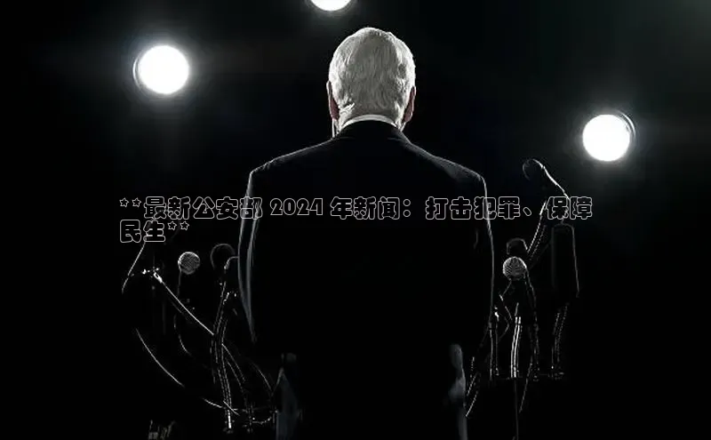 EON4登录百度社团赞助平台**最新公安部 2024 年新闻：打击犯罪、保障
民生**