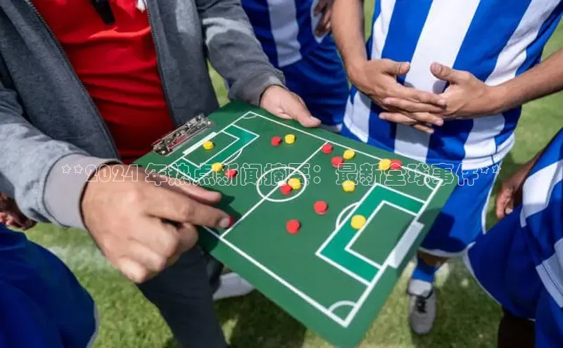 意昂体育4代理中海达**2024 年热点新闻摘要：最新全球事件**