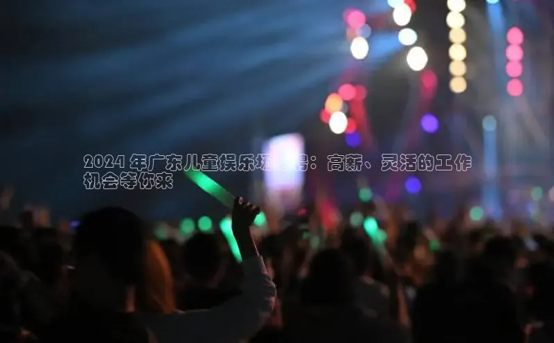 意昂体育4代理赛富乐斯2024 年广东儿童娱乐场招聘：高薪、灵活的工作
机会等你来