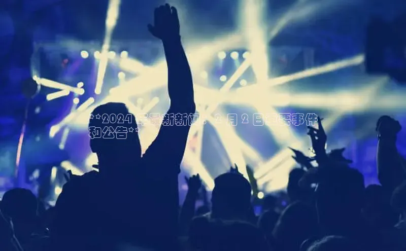 EON4登录百度营销中心**2024 年最新新闻：2 月 2 日重要事件
和公告**