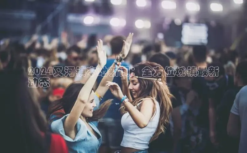 意昂体育4代理中海达2024叉河镇本地新闻：全方位城镇最新
动态