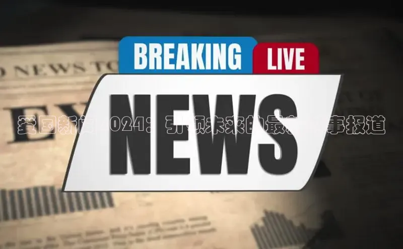 意昂体育4招商字节跳动爱国新闻2024：引领未来的最新时事报道