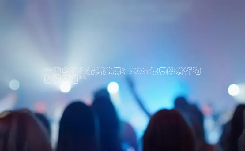 意昂4代理百度翻译App**俄乌战争最新进展：2024年局势分析和
新闻报道**