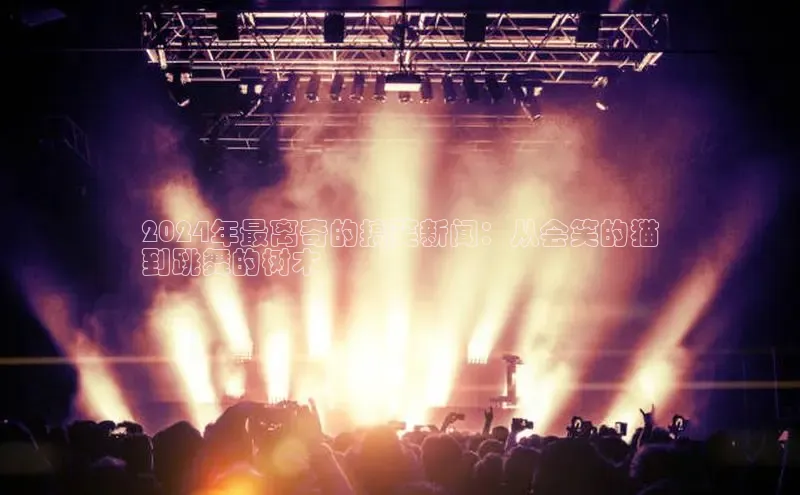 意昂4登录梯哥哥科技2024年最离奇的搞笑新闻：从会笑的猫
到跳舞的树木