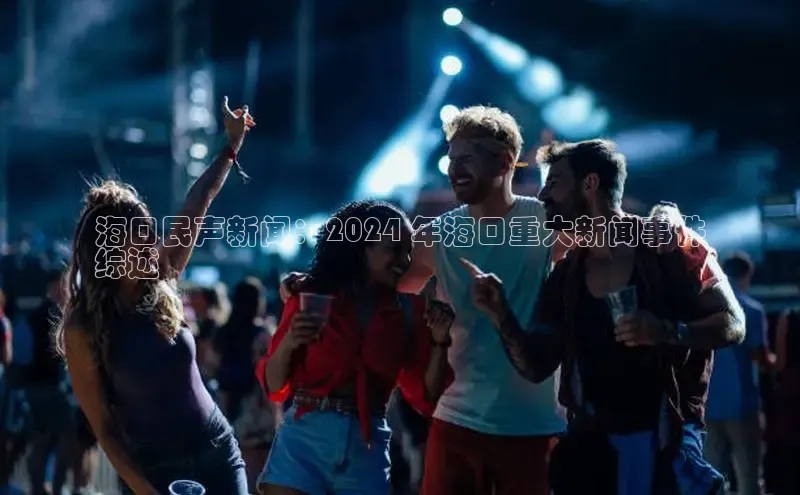 意昂4代理普信公司海口民声新闻：2024 年海口重大新闻事件
综述