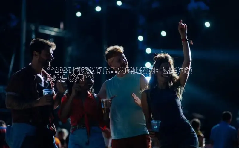 意昂体育4招商百度搜索资源平台**2024 国庆期间的重大时政新闻：展望国家
未来与发展**