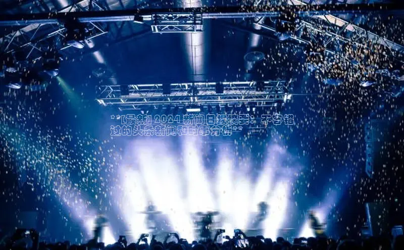 EON4招商华策影视**[最新] 2024 新闻日报摘要：不容错
过的头条新闻和时事分析**