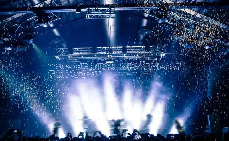 意昂体育4登录百度技术学院**2024年股市概况：央视新闻深度剖析
最新市场动态**