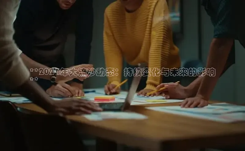 意昂体育4官网百度手机输入法**2024年大流沙动态：持续变化与未来的影响
**