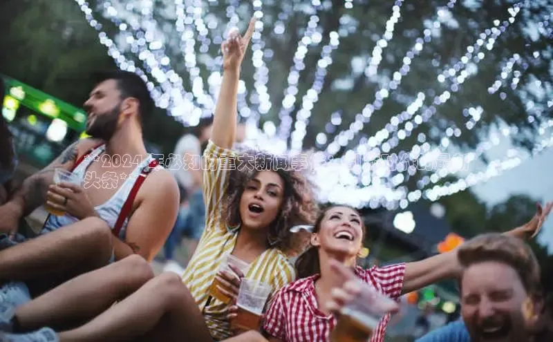 意昂4登录梯哥哥科技**2024 年必知的重大新闻事件：引领时代的最新
头条**