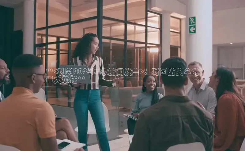 意昂体育4登录百度信誉**<利剑2024国家新闻发言>：对国防安全的
重大承诺**