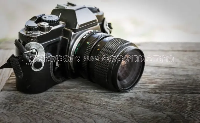 EON4招商视觉中国**提升女性发声：2024 年女性新闻的全面指南
**