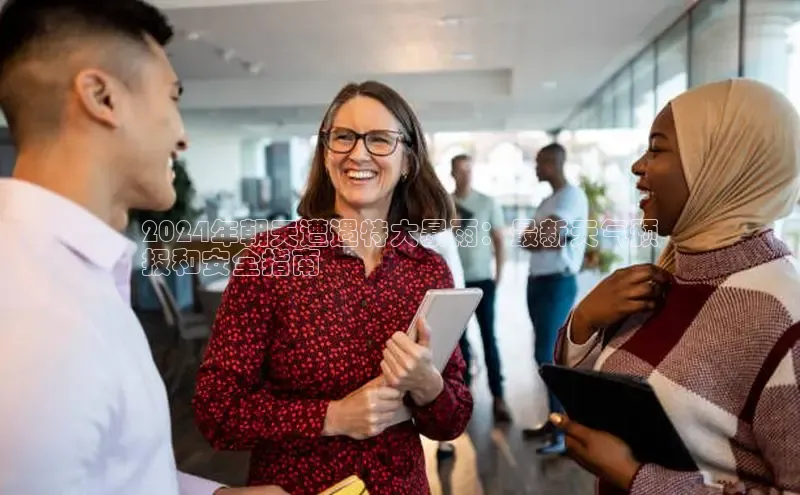 EON4官网度小满理财2024年朝天遭遇特大暴雨：最新天气预
报和安全指南