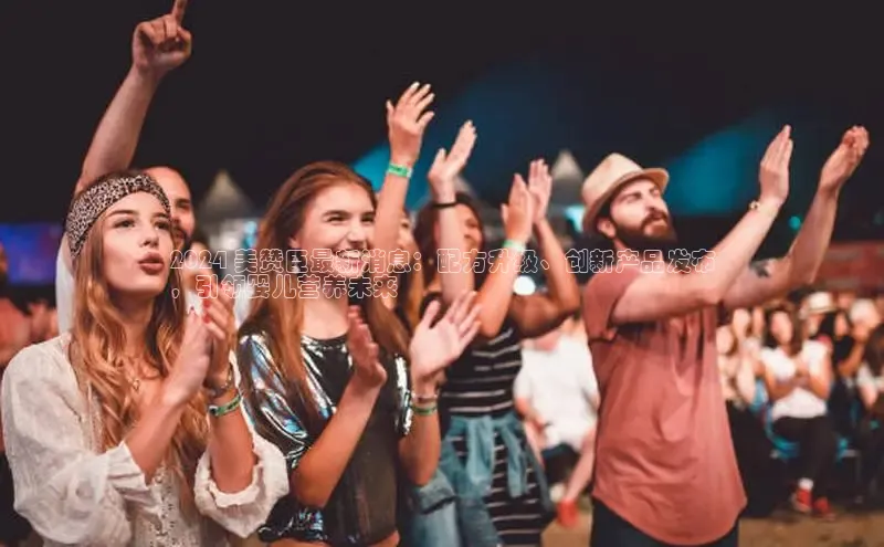 EON体育4巴美列捷福2024 美赞臣最新消息：配方升级、创新产品发布
，引领婴儿营养未来