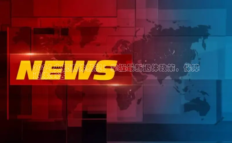 意昂4代理彩讯股份2024 央视退休新规：掌握最新退休政策，保障
退休生活