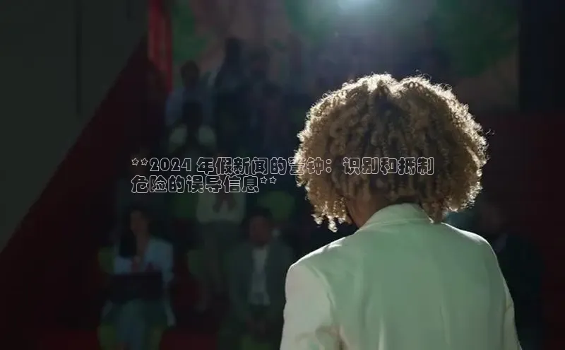 意昂4网易**2024 年假新闻的警钟：识别和抵制
危险的误导信息**