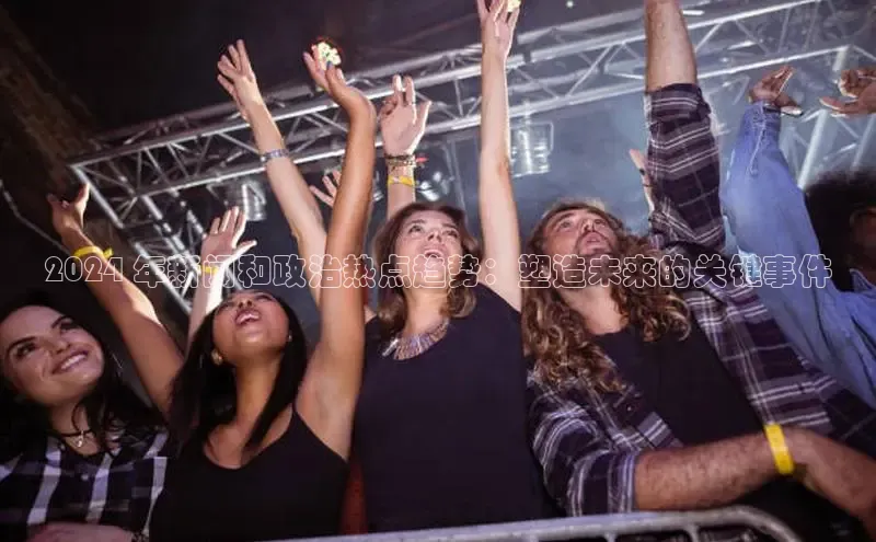 意昂4代理彩讯股份2024 年新闻和政治热点趋势：塑造未来的关键事件