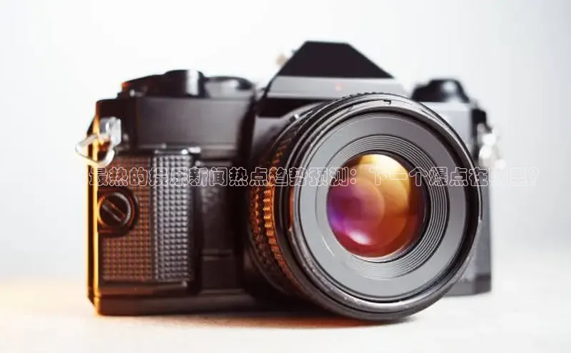 意昂体育4代理赛富乐斯2025年最热的娱乐新闻热点趋势预测：下一个爆点在哪里？