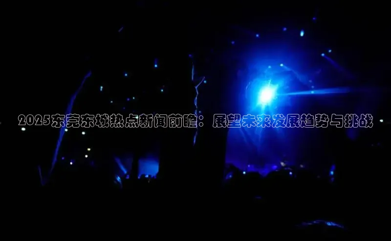 2025东莞东城热点新闻前瞻：展望未来发展趋势与挑战