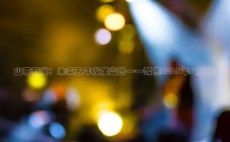 山南新闻：未来五年发展蓝图——聚焦2025年5月1日