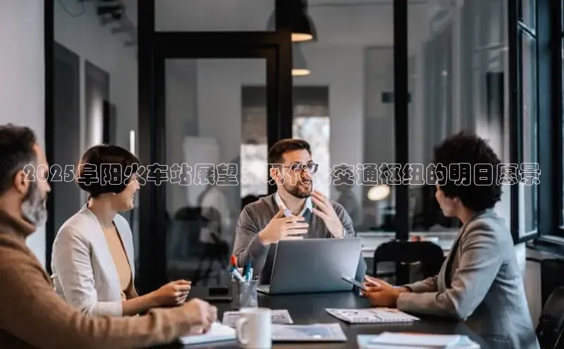 2025阜阳火车站展望：现代化交通枢纽的明日愿景