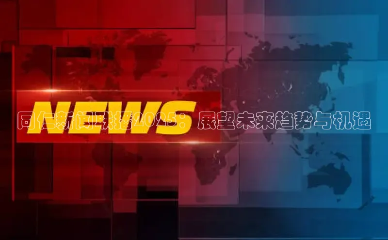同仁新闻联播2025：展望未来趋势与机遇