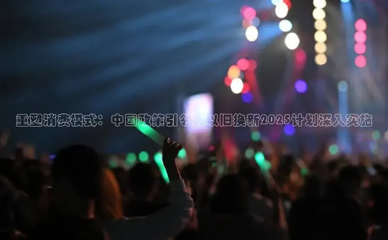 重塑消费模式：中国政策引领的以旧换新2025计划深入实施