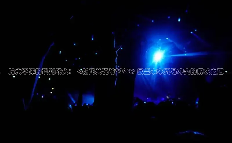 跨太平洋的谈判战火：《新闻关税战2025》展望未来贸易冲突的解决之道