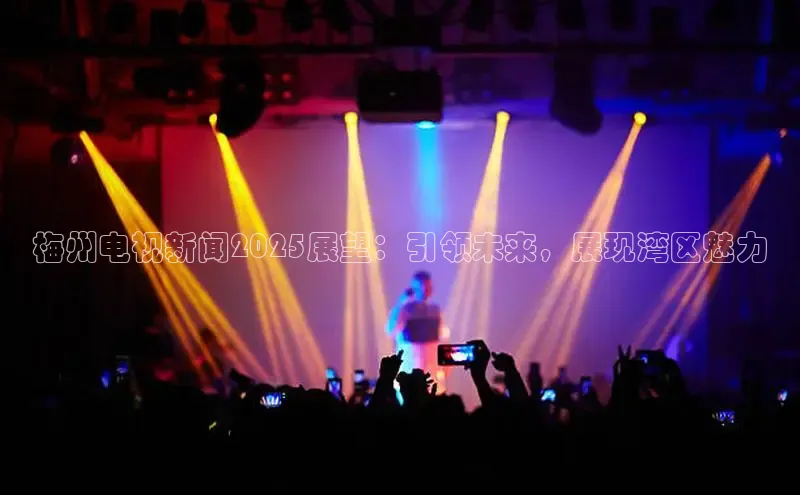 梅州电视新闻2025展望：引领未来，展现湾区魅力