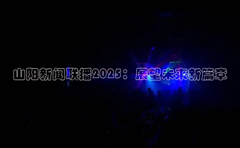 山阳新闻联播2025：展望未来新篇章