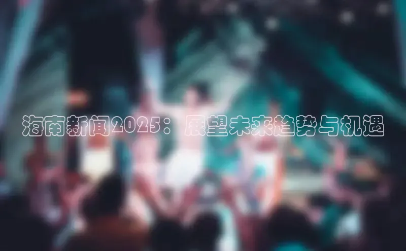 海南新闻2025：展望未来趋势与机遇